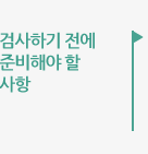 검사하기 전에 준비해야 할 사항