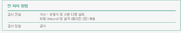 전 처치 방법 : 검사전날 - 식사는 유동식 및 수분 다량 섭취. 하게(Macrol)및 알약(메이킨 2정 복용) / 검사당일 - 금식